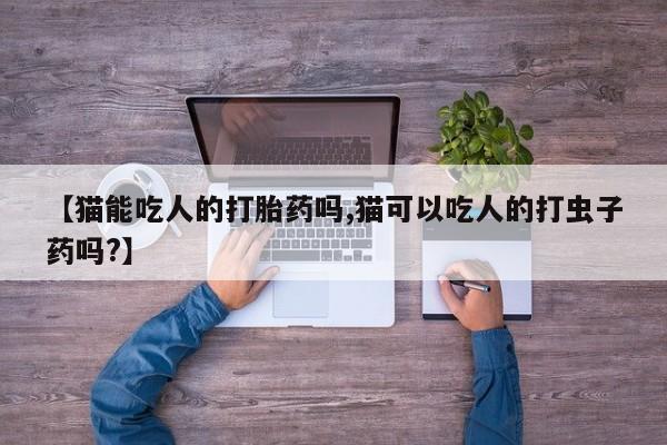 堕胎药微信有谁买微信【猫能吃人的打胎药吗,猫可以吃人的打虫子药吗?】