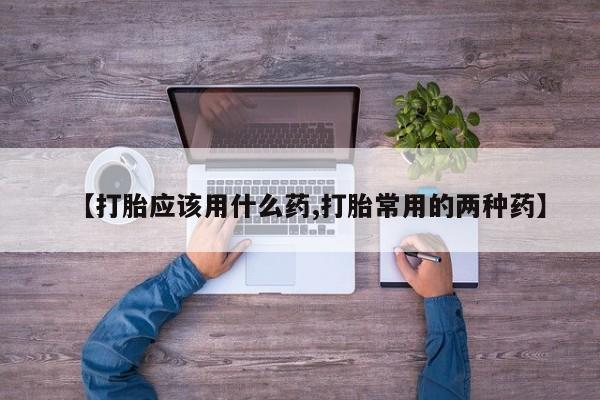 堕胎药微信有谁买微信【打胎应该用什么药,打胎常用的两种药】