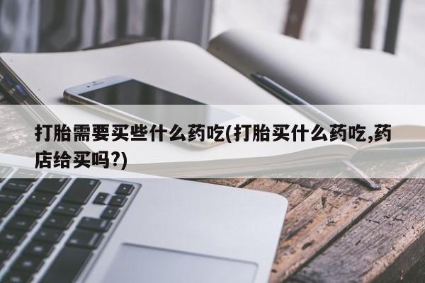 堕胎药微信有谁买微信打胎需要买些什么药吃(打胎买什么药吃,药店给买吗?)
