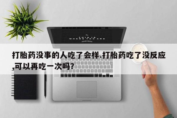 堕胎药微信有谁买微信打胎药没事的人吃了会样.打胎药吃了没反应,可以再吃一次吗？