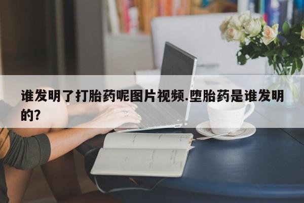 堕胎药微信有谁买微信谁发明了打胎药呢图片视频.堕胎药是谁发明的？