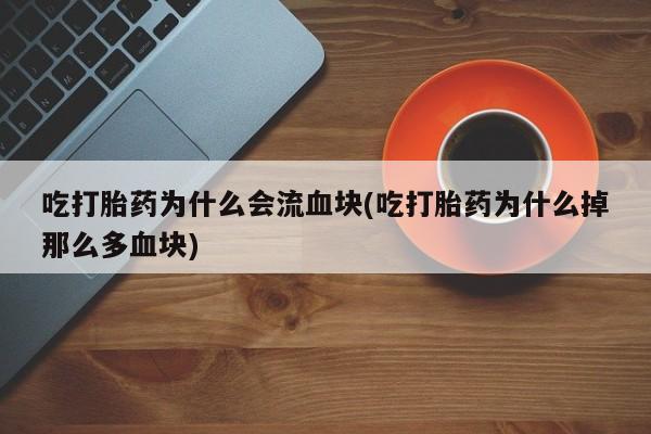 堕胎药微信有谁买微信吃打胎药为什么会流血块(吃打胎药为什么掉那么多血块)