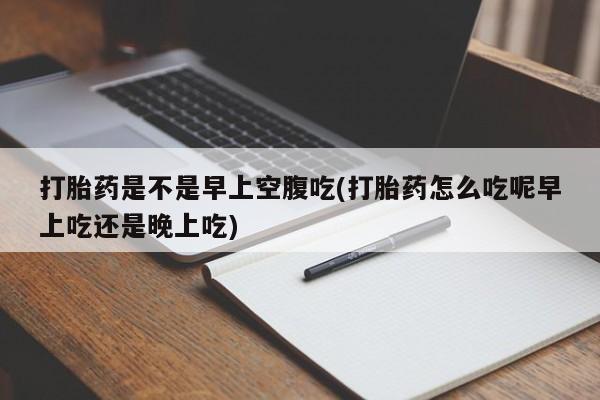 堕胎药微信有谁买微信打胎药是不是早上空腹吃(打胎药怎么吃呢早上吃还是晚上吃)
