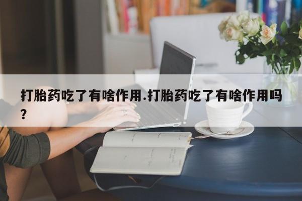 堕胎药微信有谁买微信打胎药吃了有啥作用.打胎药吃了有啥作用吗？