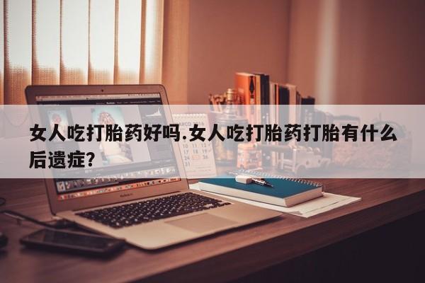 堕胎药微信有谁买微信女人吃打胎药好吗.女人吃打胎药打胎有什么后遗症？