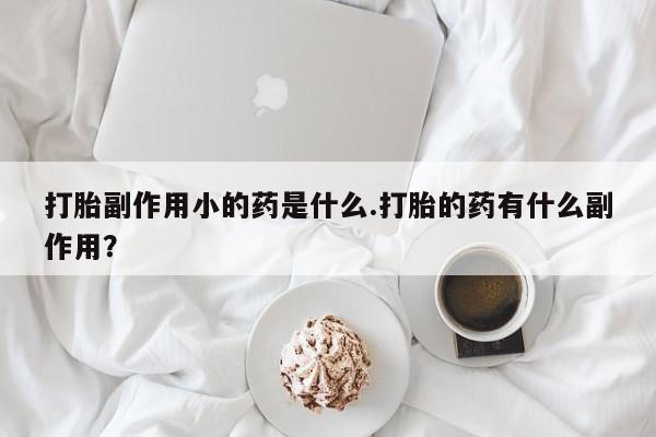堕胎药微信有谁买微信打胎副作用小的药是什么.打胎的药有什么副作用？