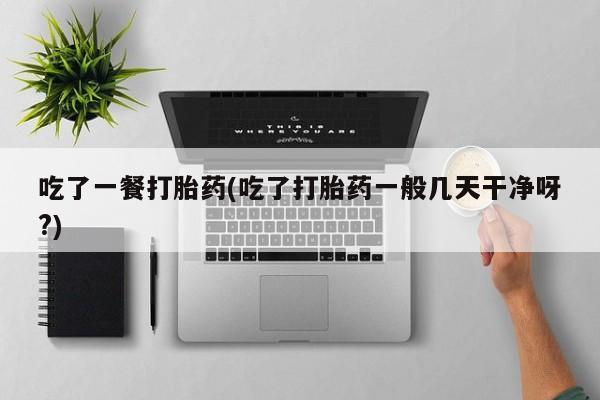 堕胎药微信有谁买微信吃了一餐打胎药(吃了打胎药一般几天干净呀?)