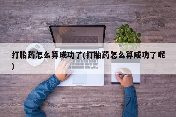 堕胎药微信有谁买微信打胎药怎么算成功了(打胎药怎么算成功了呢)