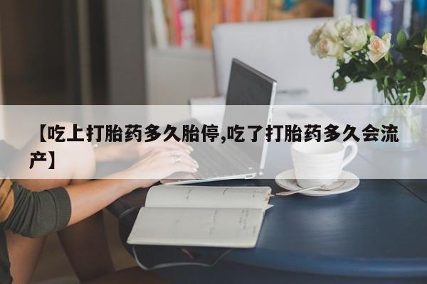 堕胎药微信有谁买微信【吃上打胎药多久胎停,吃了打胎药多久会流产】