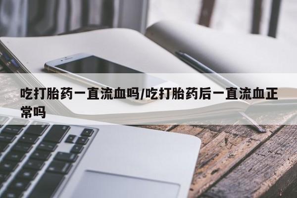 堕胎药微信有谁买微信吃打胎药一直流血吗/吃打胎药后一直流血正常吗