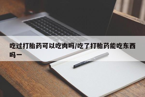 堕胎药微信有谁买微信吃过打胎药可以吃肉吗/吃了打胎药能吃东西吗一