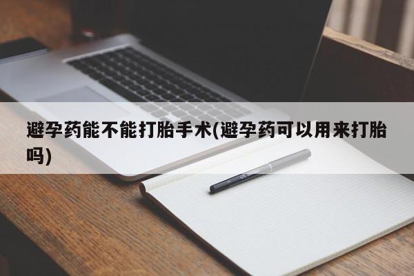 堕胎药微信有谁买微信避孕药能不能打胎手术(避孕药可以用来打胎吗)