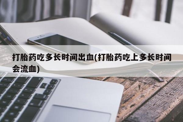 堕胎药微信有谁买微信打胎药吃多长时间出血(打胎药吃上多长时间会流血)