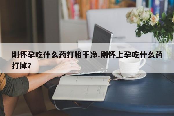 堕胎药微信有谁买微信刚怀孕吃什么药打胎干净.刚怀上孕吃什么药打掉？
