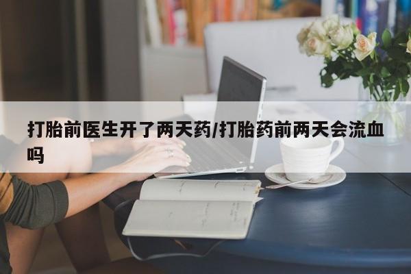 堕胎药微信有谁买微信打胎前医生开了两天药/打胎药前两天会流血吗