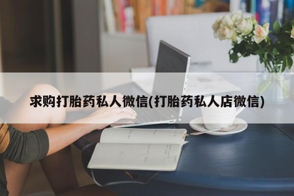 堕胎药微信有谁买微信求购打胎药私人微信(打胎药私人店微信)