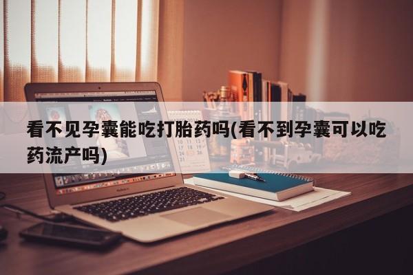 堕胎药微信有谁买微信看不见孕囊能吃打胎药吗(看不到孕囊可以吃药流产吗)