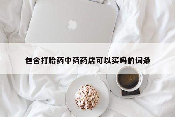 堕胎药微信有谁买微信包含打胎药中药药店可以买吗的词条