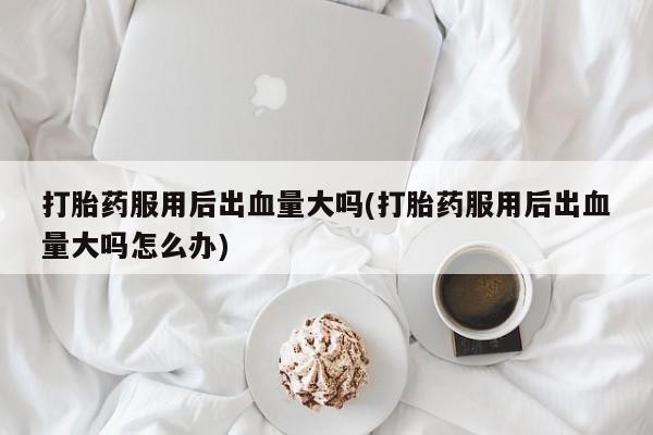 堕胎药微信有谁买微信打胎药服用后出血量大吗(打胎药服用后出血量大吗怎么办)