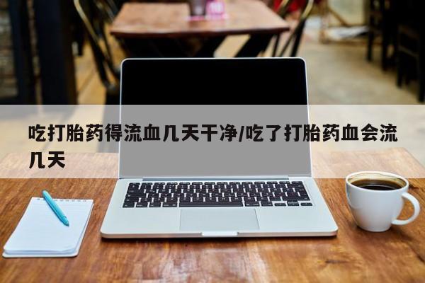 堕胎药微信有谁买微信吃打胎药得流血几天干净/吃了打胎药血会流几天
