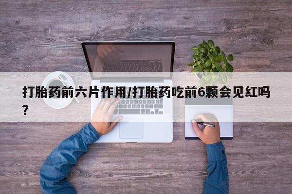 堕胎药微信有谁买微信打胎药前六片作用/打胎药吃前6颗会见红吗?