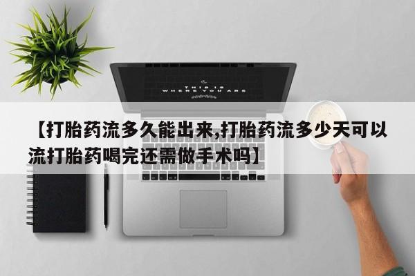 堕胎药微信有谁买微信【打胎药流多久能出来,打胎药流多少天可以流打胎药喝完还需做手术吗】