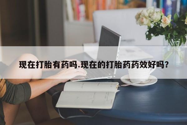堕胎药微信有谁买微信现在打胎有药吗.现在的打胎药药效好吗？