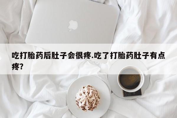 堕胎药微信有谁买微信吃打胎药后肚子会很疼.吃了打胎药肚子有点疼？