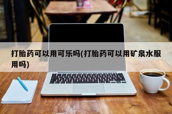 堕胎药微信有谁买微信打胎药可以用可乐吗(打胎药可以用矿泉水服用吗)