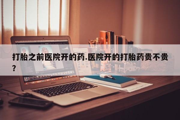 堕胎药微信有谁买微信打胎之前医院开的药.医院开的打胎药贵不贵？