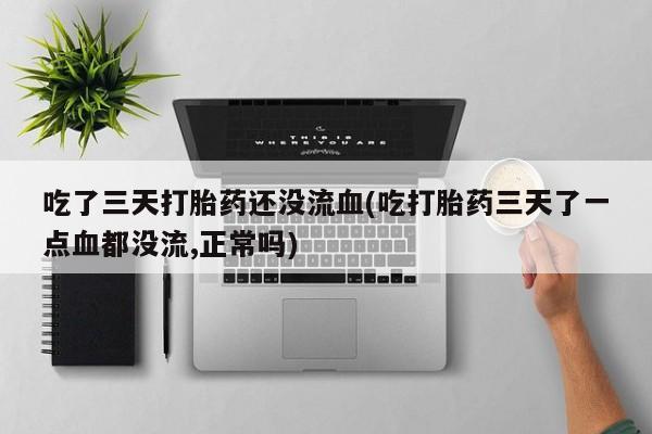 堕胎药微信有谁买微信吃了三天打胎药还没流血(吃打胎药三天了一点血都没流,正常吗)