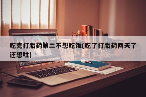 堕胎药微信有谁买微信吃完打胎药第二不想吃饭(吃了打胎药两天了还想吐)