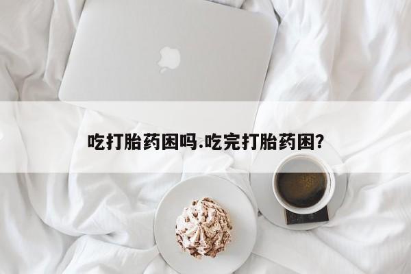 堕胎药微信有谁买微信吃打胎药困吗.吃完打胎药困？