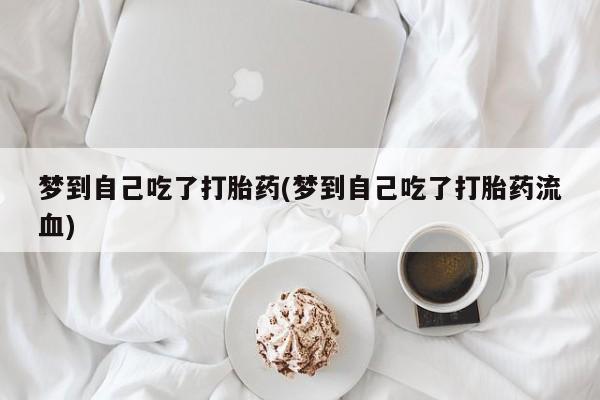堕胎药微信有谁买微信梦到自己吃了打胎药(梦到自己吃了打胎药流血)