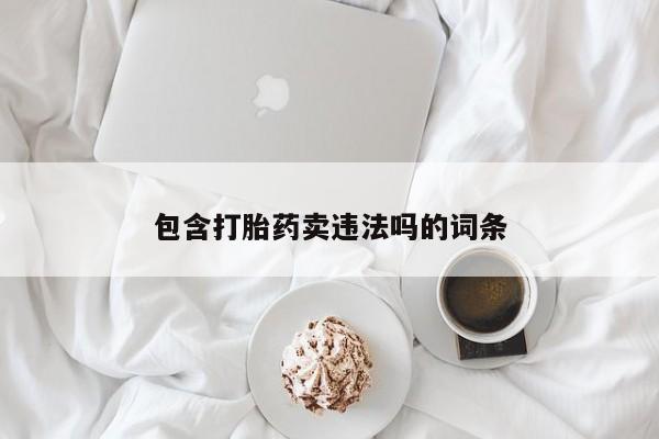 堕胎药微信有谁买微信包含打胎药卖违法吗的词条