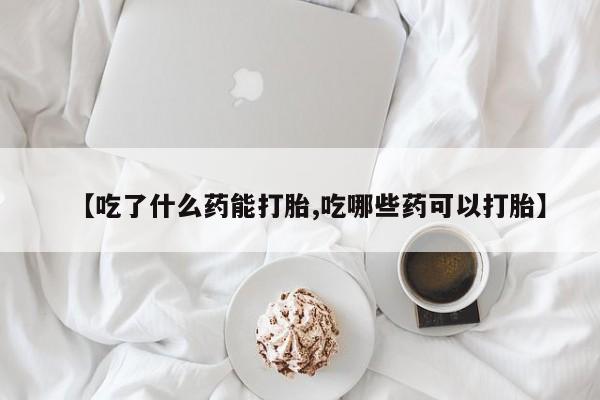堕胎药微信有谁买微信【吃了什么药能打胎,吃哪些药可以打胎】