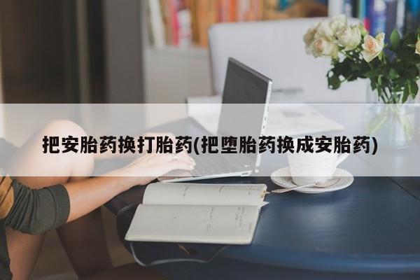 堕胎药微信有谁买微信把安胎药换打胎药(把堕胎药换成安胎药)