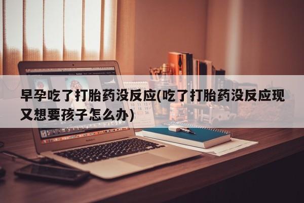 堕胎药微信有谁买微信早孕吃了打胎药没反应(吃了打胎药没反应现又想要孩子怎么办)