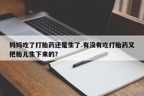 堕胎药微信有谁买微信妈妈吃了打胎药还是生了.有没有吃打胎药又把胎儿生下来的？