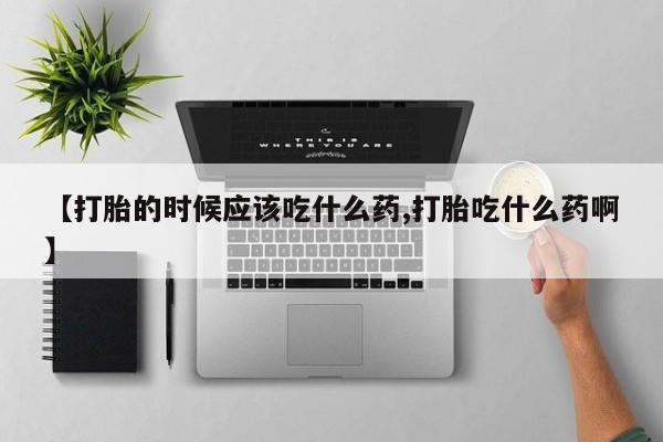 堕胎药微信有谁买微信【打胎的时候应该吃什么药,打胎吃什么药啊】