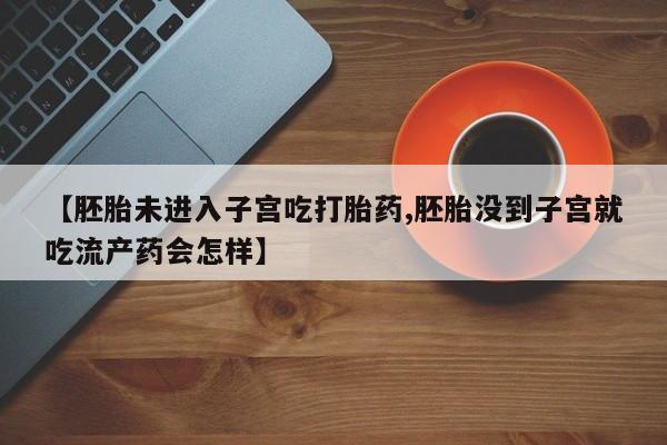 堕胎药微信有谁买微信【胚胎未进入子宫吃打胎药,胚胎没到子宫就吃流产药会怎样】