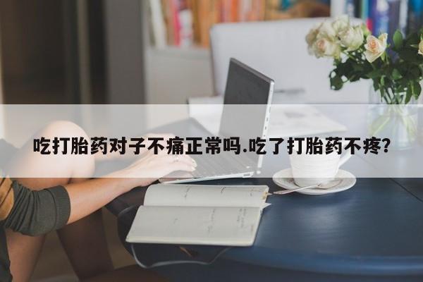 堕胎药微信有谁买微信吃打胎药对子不痛正常吗.吃了打胎药不疼？