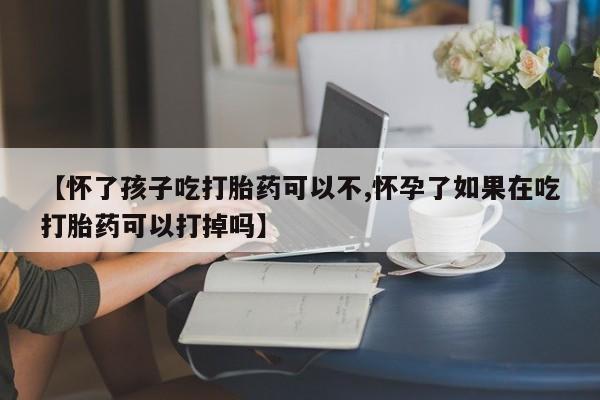 堕胎药微信有谁买微信【怀了孩子吃打胎药可以不,怀孕了如果在吃打胎药可以打掉吗】