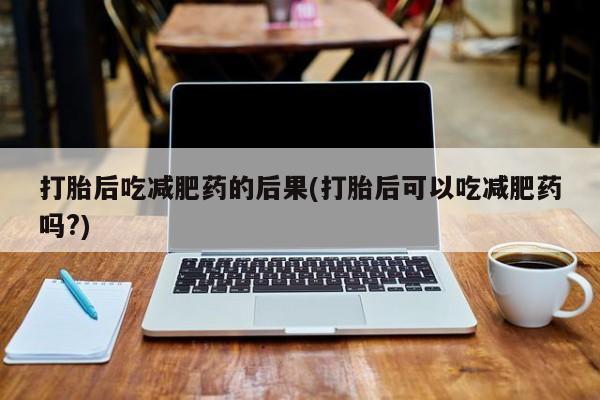 堕胎药微信有谁买微信打胎后吃减肥药的后果(打胎后可以吃减肥药吗?)