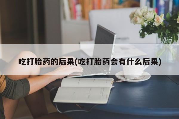 堕胎药微信有谁买微信吃打胎药的后果(吃打胎药会有什么后果)