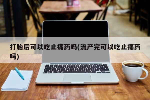 堕胎药微信有谁买微信打胎后可以吃止痛药吗(流产完可以吃止痛药吗)