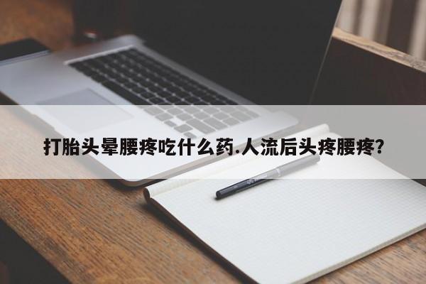 堕胎药微信有谁买微信打胎头晕腰疼吃什么药.人流后头疼腰疼？