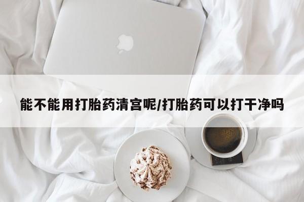 堕胎药微信有谁买微信能不能用打胎药清宫呢/打胎药可以打干净吗