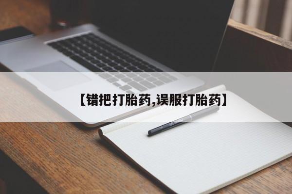 堕胎药微信有谁买微信【错把打胎药,误服打胎药】