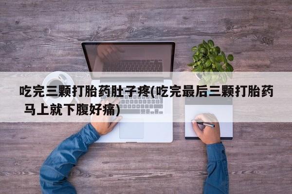 堕胎药微信有谁买微信吃完三颗打胎药肚子疼(吃完最后三颗打胎药 马上就下腹好痛)
